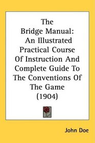 The Bridge Manual: An Illustrated Practical Course Of Instruction And Complete Guide To The Conventions Of The Game (1904)