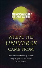 Where the Universe Came From: How Einstein?s relativity unlocks the past, present and future of the cosmos