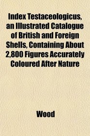 Index Testaceologicus, an Illustrated Catalogue of British and Foreign Shells, Containing About 2,800 Figures Accurately Coloured After Nature