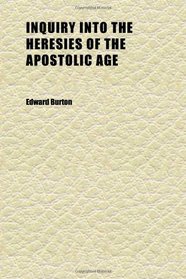 Inquiry Into the Heresies of the Apostolic Age; In Eight Sermons Preached Before the University of Oxford, in the Year Mdcccxxix