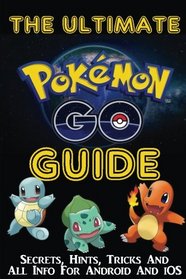 THE ULTIMATE POKEMON GO GUIDE: Secrets, Hints, Tricks, All Info For Android And iOS: (The Ultimate Unofficial Starters Guide for Pokemon Go) (Pokemon Go Handbooks)