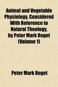 Animal and Vegetable Physiology, Considered With Reference to Natural Theology, by Peter Mark Roget (Volume 1)