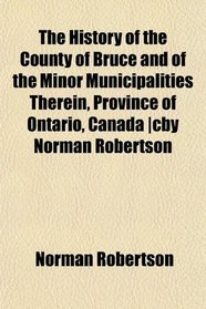 The History of the County of Bruce and of the Minor Municipalities Therein, Province of Ontario, Canada |cby Norman Robertson