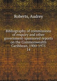 Bibliography of Commissions of Enquiry and Other Government-Sponsored Reports on the Commonwealth Caribbean 1900-1975 (Bibliography and Reference Series ... of Latin American Library Materials), 14.)