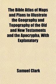 The Bible Atlas of Maps and Plans to Illustrate the Geography and Topography of the Old and New Testaments and the Apocrypha, With Explanatory