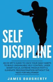 Self-Discipline: An Ex-SPY's Guide to Hack Your Daily Habits to Build Unshakable Self-Control, Laser Sharp Focus, Extreme Productivity & Eliminate ... Need for Willpower (Spy Self-Help) (Volume 2)