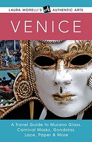 Venice: A Travel Guide to Murano Glass, Carnival Masks, Gondolas, Lace, Paper & More (Laura Morelli's Authentic Arts series)