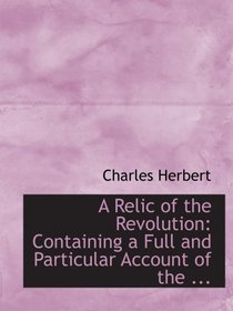 A Relic of the Revolution: Containing a Full and Particular Account of the ...