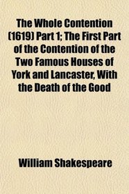 The Whole Contention (1619) Part 1; The First Part of the Contention of the Two Famous Houses of York and Lancaster, With the Death of the Good