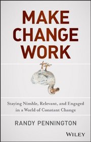 Make Change Work: Staying Nimble, Relevant, and Engaged in a World of Constant Change