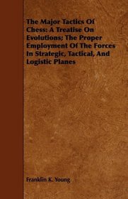 The Major Tactics Of Chess: A Treatise On Evolutions; The Proper Employment Of The Forces In Strategic, Tactical, And Logistic Planes