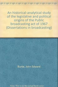 An historical-analytical study of the legislative and political origins of the Public broadcasting act of 1967 (Dissertations in broadcasting)