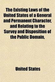 The Existing Laws of the United States of a General and Permanent Character, and Relating to the Survey and Disposition of the Public Domain,