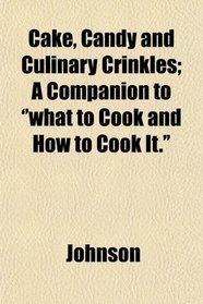Cake, Candy and Culinary Crinkles; A Companion to ''what to Cook and How to Cook It.''