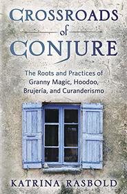 Crossroads of Conjure: The Roots and Practices of Granny Magic, Hoodoo, Brujera, and Curanderismo