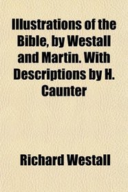 Illustrations of the Bible, by Westall and Martin. With Descriptions by H. Caunter