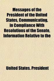 Messages of the President of the United States, Communicating, in Compliance With Resolutions of the Senate, Information Relative to the