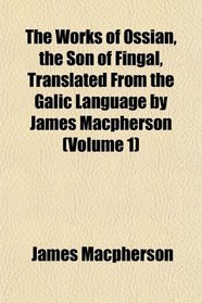 The Works of Ossian, the Son of Fingal, Translated From the Galic Language by James Macpherson (Volume 1)