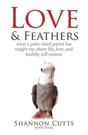 LOVE & FEATHERS: What a Palm-Sized Parrot Has Taught Me About Life, Love, and Healthy Self-Esteem