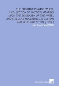 The Buddhist Praying-Wheel: A Collection of Material Bearing Upon the Symbolism of the Wheel and Circular Movements in Custom and Religious Ritual [1896 ]