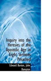 Inquiry into the Heresies of the Apostolic Age in Eight Sermons Preached