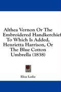 Althea Vernon Or The Embroidered Handkerchief: To Which Is Added, Henrietta Harrison, Or The Blue Cotton Umbrella (1838)