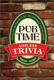Pub Time Useless Trivia : Amazing Inventory of Incredible Knowledge
