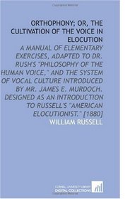 Orthophony;  or, the Cultivation of the Voice in Elocution: A Manual of Elementary Exercises, Adapted to Dr. Rush's 