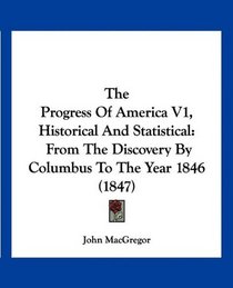 The Progress Of America V1, Historical And Statistical: From The Discovery By Columbus To The Year 1846 (1847)