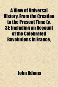 A View of Universal History, From the Creation to the Present Time (v. 3); Including an Account of the Celebrated Revolutions in France,