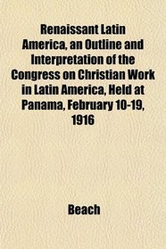 Renaissant Latin America, an Outline and Interpretation of the Congress on Christian Work in Latin America, Held at Panama, February 10-19, 1916