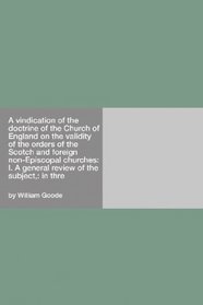 A Vindication Of The Doctrine Of The Church Of England On The Validity Of The Orders Of The Scotch And Foreign Non-Episcopal Churches: I. A General Review Of The Subject, In Thre