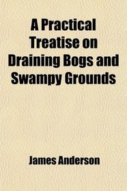 A Practical Treatise on Draining Bogs and Swampy Grounds