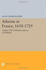 Atheism in France, 1650-1729: Volume I: The Orthodox Sources of Disbelief (Princeton Legacy Library)