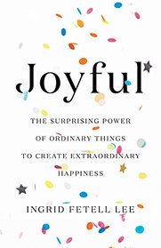 Joyful: The Surprising Power of Ordinary Things to Create Extraordinary Happiness