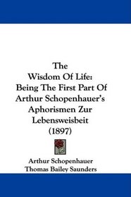 The Wisdom Of Life: Being The First Part Of Arthur Schopenhauer's Aphorismen Zur Lebensweisbeit (1897)