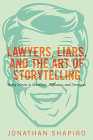 Lawyers, Liars, and the Art of Storytelling: Using Stories to Advocate, Influence, and Persuade