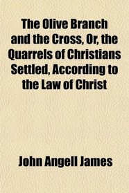 The Olive Branch and the Cross, Or, the Quarrels of Christians Settled, According to the Law of Christ