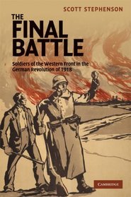 The Final Battle: Soldiers of the Western Front and the German Revolution of 1918 (Studies in the Social and Cultural History of Modern Warfare)