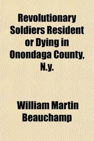 Revolutionary Soldiers Resident or Dying in Onondaga County, N.y.