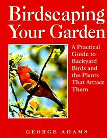 Birdscaping Your Garden: A Practical Guide To Backyard Birds And The Plants That Attract Them