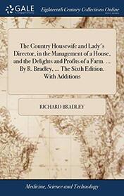 The Country Housewife and Lady's Director, in the Management of a House, and the Delights and Profits of a Farm. ... By R. Bradley, ... The Sixth Edition. With Additions