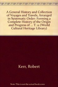 A General History and Collection of Voyages and Travels, Arranged in Systematic Order: Forming a Complete History of the Origin and Progress of Navigation, ... Present T (World Cultural Heritage Library)