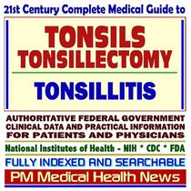21st Century Complete Medical Guide to Tonsils, Tonsillitis, and Tonsillectomy: Authoritative Government Documents, Clinical References, and Practical Information for Patients and Physicians