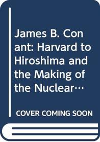 James B. Conant : Harvard to Hiroshima and the Making of the Nuclear Age