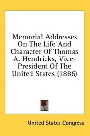 Memorial Addresses On The Life And Character Of Thomas A. Hendricks, Vice-President Of The United States (1886)