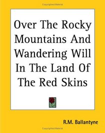 Over The Rocky Mountains And Wandering Will In The Land Of The Red Skins