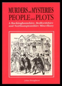 MURDERS AND MYSTERIES, PEOPLE AND PLOTS: A BUCKINGHAMSHIRE, BEDFORDSHIRE AND NORTHAMPTONSHIRE MISCELLANY