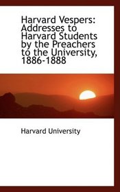 Harvard Vespers: Addresses to Harvard Students by the Preachers to the University, 1886-1888