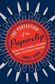 The Perfection of the Paperclip: Curious Tales of Invention, Accidental Genius, and Stationery Obsession